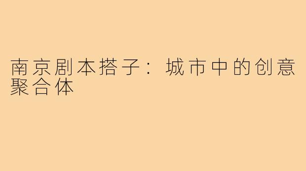 南京剧本搭子：城市中的创意聚合体