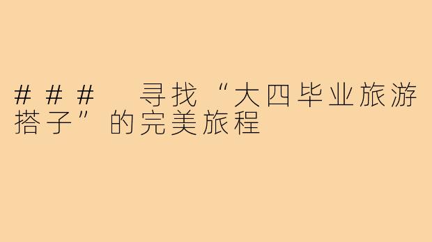 ### 寻找“大四毕业旅游搭子”的完美旅程