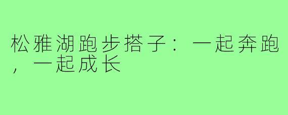 松雅湖跑步搭子：一起奔跑，一起成长