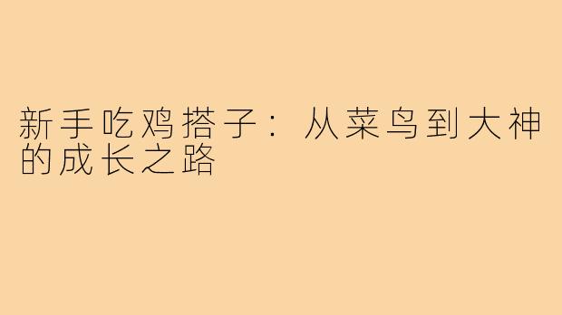 新手吃鸡搭子:从菜鸟到大神的成长之路