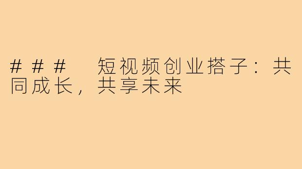 ### 短视频创业搭子：共同成长，共享未来