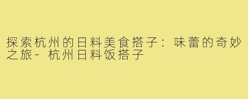 探索杭州的日料美食搭子:味蕾的奇妙之旅-杭州日料饭搭子