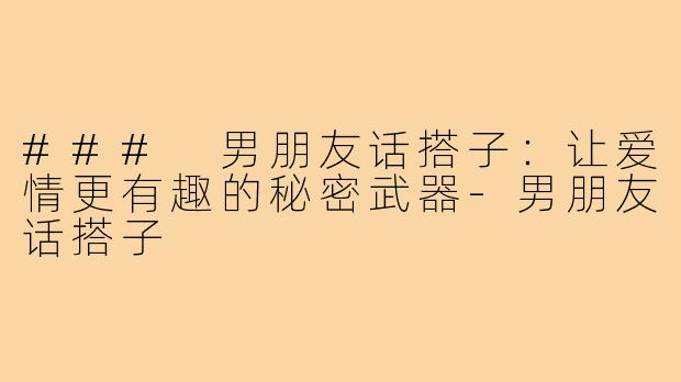 ### 男朋友话搭子:让爱情更有趣的秘密武器-男朋友话搭子