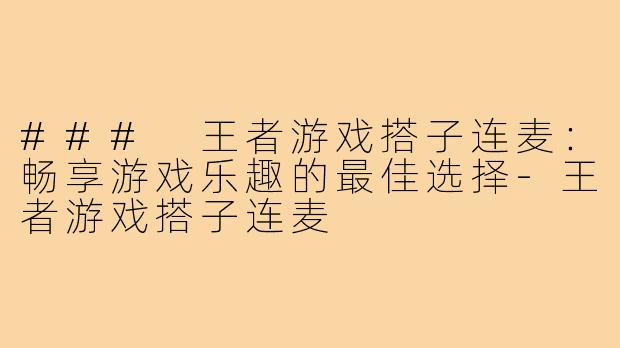 ### 王者游戏搭子连麦：畅享游戏乐趣的最佳选择