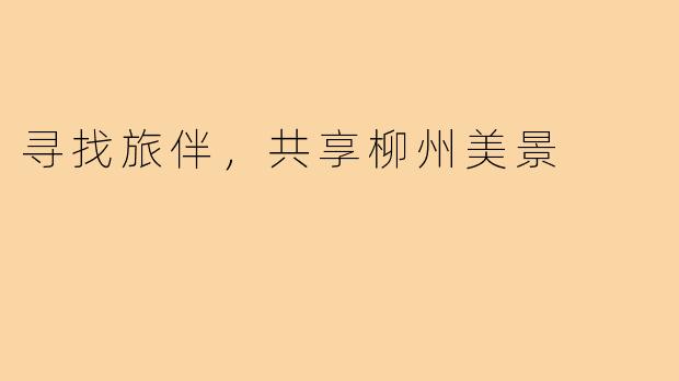 寻找旅伴,共享柳州美景
