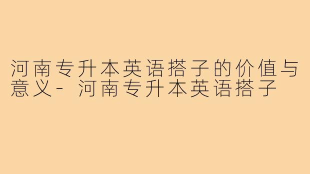 河南专升本英语搭子的价值与意义-河南专升本英语搭子