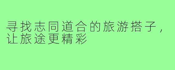 寻找志同道合的旅游搭子，让旅途更精彩