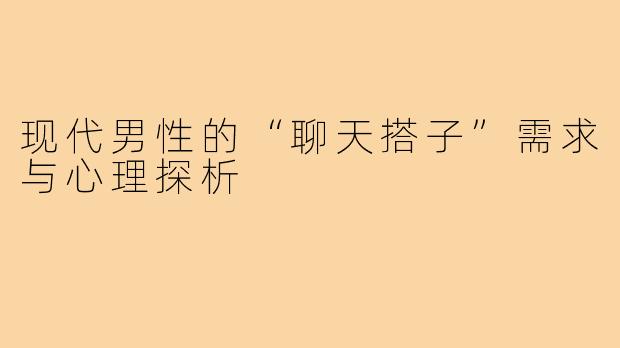 现代男性的“聊天搭子”需求与心理探析