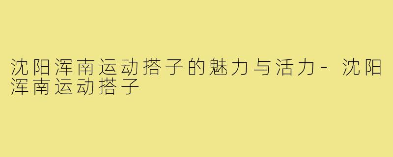 沈阳浑南运动搭子的魅力与活力-沈阳浑南运动搭子
