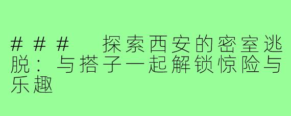 ### 探索西安的密室逃脱:与搭子一起解锁惊险与乐趣
