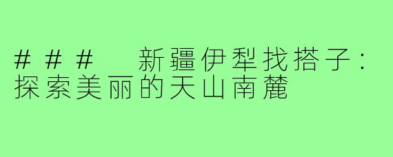 ### 新疆伊犁找搭子:探索美丽的天山南麓