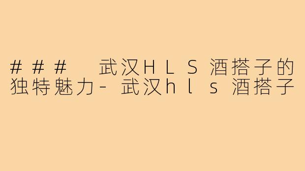 ### 武汉HLS酒搭子的独特魅力-武汉hls酒搭子