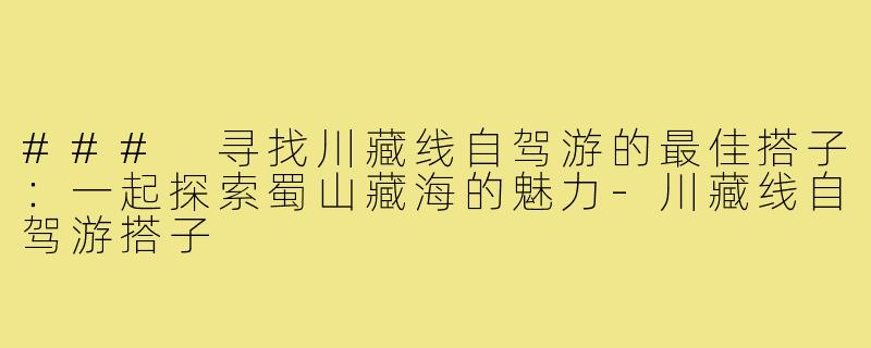 ### 寻找川藏线自驾游的最佳搭子:一起探索蜀山藏海的魅力-川藏线自驾游搭子