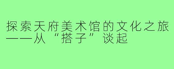 探索天府美术馆的文化之旅——从“搭子”谈起