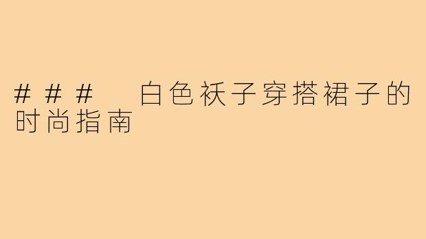 ### 白色袄子穿搭裙子的时尚指南