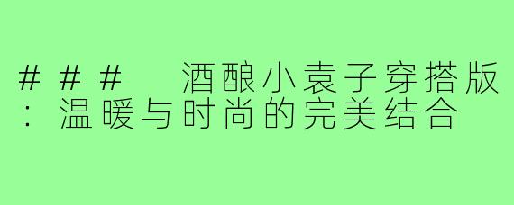 ### 酒酿小袁子穿搭版:温暖与时尚的完美结合