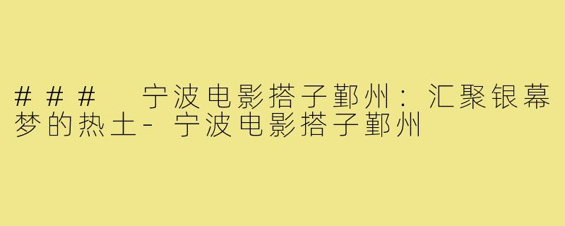 ### 宁波电影搭子鄞州:汇聚银幕梦的热土-宁波电影搭子鄞州