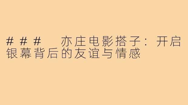 ### 亦庄电影搭子:开启银幕背后的友谊与情感