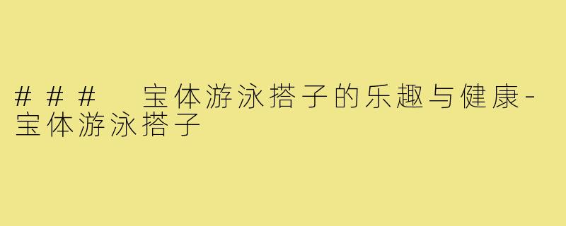 ### 宝体游泳搭子的乐趣与健康-宝体游泳搭子