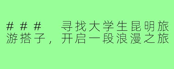 ### 寻找大学生昆明旅游搭子，开启一段浪漫之旅