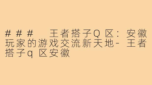 ### 王者搭子Q区:安徽玩家的游戏交流新天地-王者搭子q区安徽