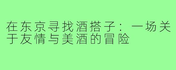 在东京寻找酒搭子:一场关于友情与美酒的冒险