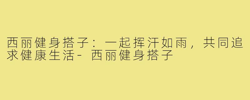 西丽健身搭子:一起挥汗如雨,共同追求健康生活-西丽健身搭子