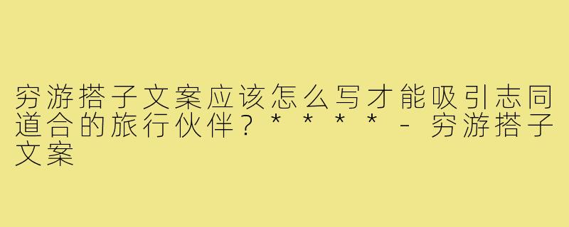 穷游搭子文案应该怎么写才能吸引志同道合的旅行伙伴？****