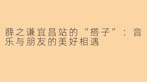 薛之谦宜昌站的“搭子”:音乐与朋友的美好相遇