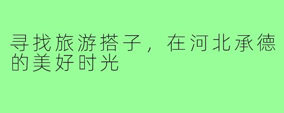 寻找旅游搭子,在河北承德的美好时光