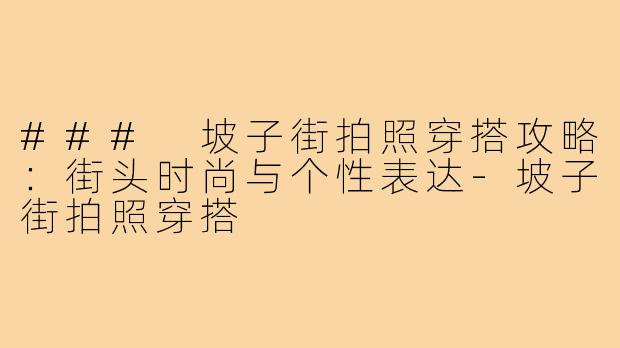 ### 坡子街拍照穿搭攻略:街头时尚与个性表达-坡子街拍照穿搭