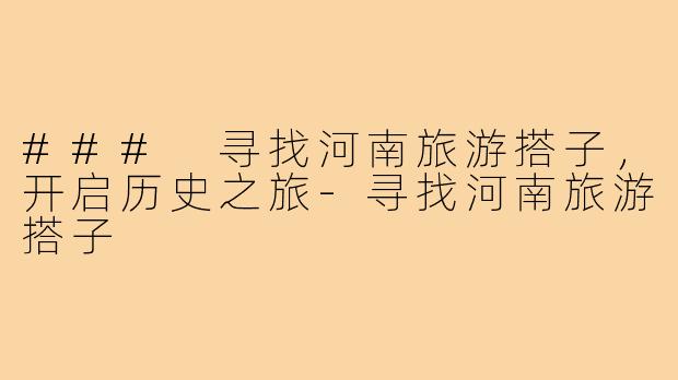 ### 寻找河南旅游搭子,开启历史之旅-寻找河南旅游搭子