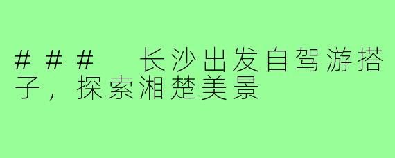 ### 长沙出发自驾游搭子,探索湘楚美景