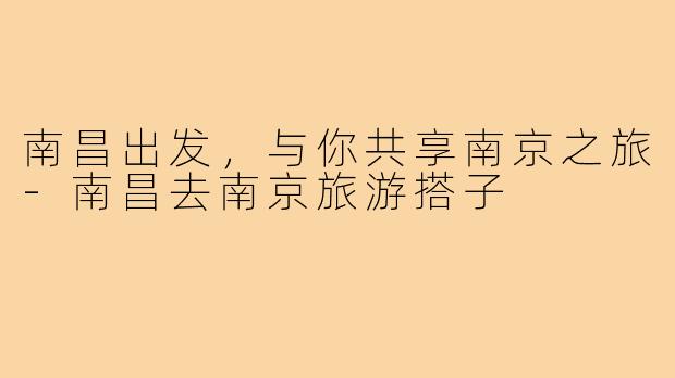 南昌出发，与你共享南京之旅