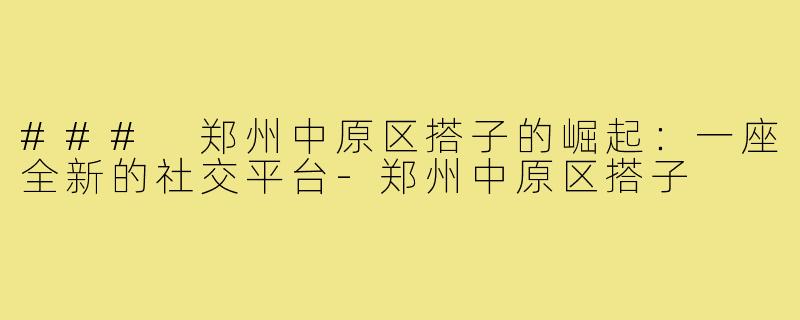 ### 郑州中原区搭子的崛起：一座全新的社交平台-郑州中原区搭子