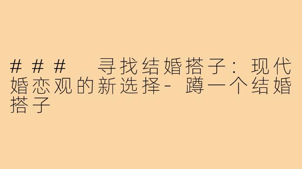 ### 寻找结婚搭子:现代婚恋观的新选择-蹲一个结婚搭子