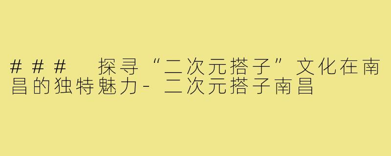 ### 探寻“二次元搭子”文化在南昌的独特魅力-二次元搭子南昌