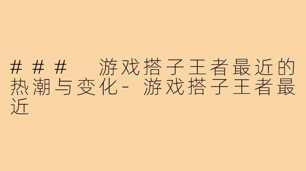 ### 游戏搭子王者最近的热潮与变化