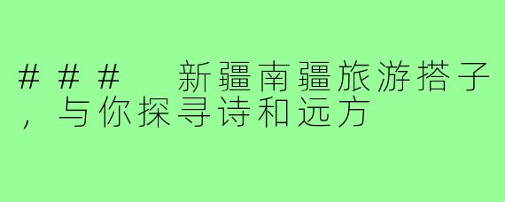 ### 新疆南疆旅游搭子,与你探寻诗和远方