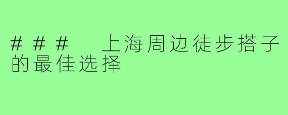 ### 上海周边徒步搭子的最佳选择
