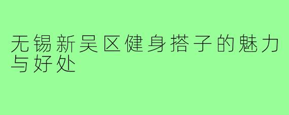 无锡新吴区健身搭子的魅力与好处