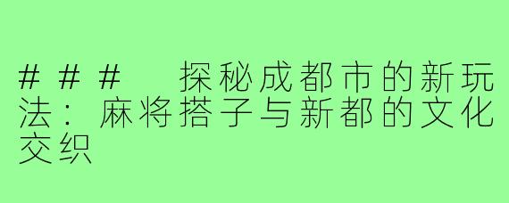 ### 探秘成都市的新玩法:麻将搭子与新都的文化交织