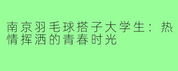 南京羽毛球搭子大学生:热情挥洒的青春时光