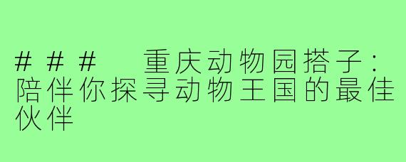 ### 重庆动物园搭子:陪伴你探寻动物王国的最佳伙伴