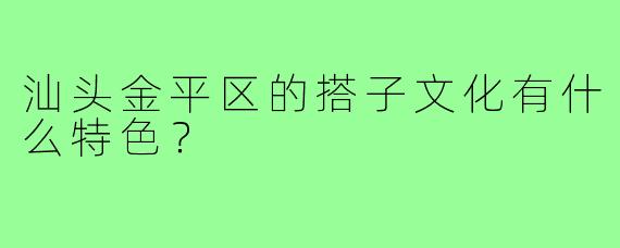 汕头金平区的搭子文化有什么特色?