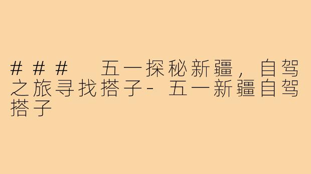 ### 五一探秘新疆,自驾之旅寻找搭子-五一新疆自驾搭子
