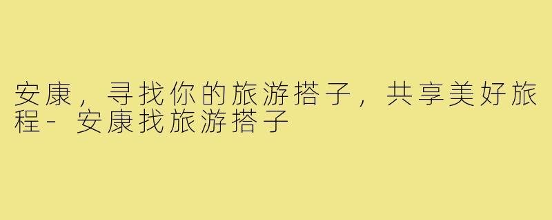 安康,寻找你的旅游搭子,共享美好旅程-安康找旅游搭子
