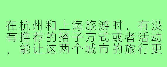 在杭州和上海旅游时，有没有推荐的搭子方式或者活动，能让这两个城市的旅行更有趣？