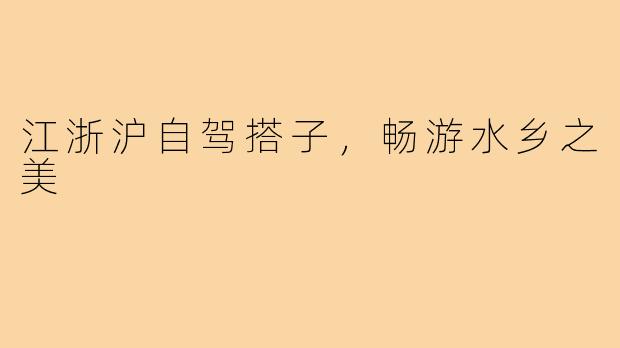 江浙沪自驾搭子，畅游水乡之美