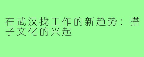在武汉找工作的新趋势：搭子文化的兴起
